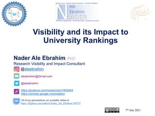 aleebrahim@Gmail.com
@aleebrahim
https://publons.com/researcher/1692944
https://scholar.google.com/citation
Nader Ale Ebrahim, PhD
Research Visibility and Impact Consultant
7th July 2021
All of my presentations are available online at:
https://figshare.com/authors/Nader_Ale_Ebrahim/100797
@aleebrahim
Visibility and its Impact to
University Rankings
 