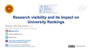 aleebrahim@Gmail.com
@aleebrahim
https://orcid.org/0000-0001-7091-4439
https://scholar.google.com/citation
Nader Ale Ebrahim, PhD
Research Visibility and Impact Consultant
20th January 2023
All of my presentations are available online at:
https://figshare.com/authors/Nader_Ale_Ebrahim/100797
@aleebrahim
Research visibility and its Impact on
University Rankings
 