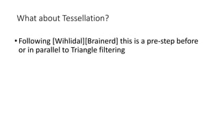What about Tessellation?
•Following [Wihlidal][Brainerd] this is a pre-step before
or in parallel to Triangle filtering
 