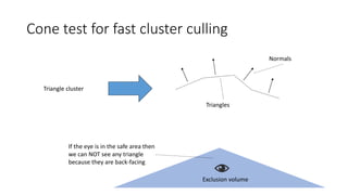 Cone test for fast cluster culling
Triangles
Normals
If the eye is in the safe area then
we can NOT see any triangle
because they are back-facing
Exclusion volume
Triangle cluster
 