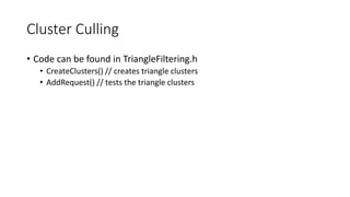 Cluster Culling
• Code can be found in TriangleFiltering.h
• CreateClusters() // creates triangle clusters
• AddRequest() // tests the triangle clusters
 