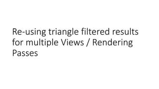 Re-using triangle filtered results
for multiple Views / Rendering
Passes
 
