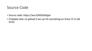 Source Code
• Source code: https://we.tl/MOdVkljptr
• Probably later on github if we can fit everything on there  (1 GB
limit)
 