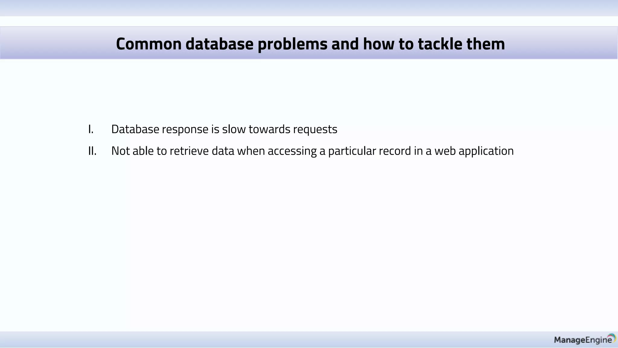Common database problems and how to tackle them
I. Database response is slow towards requests
II. Not able to retrieve data when accessing a particular record in a web application
 