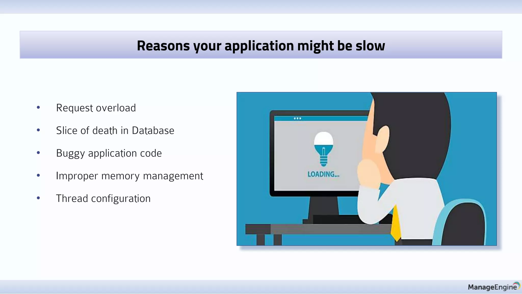 • Request overload
• Slice of death in Database
• Buggy application code
• Improper memory management
• Thread configuration
Reasons your application might be slow
 