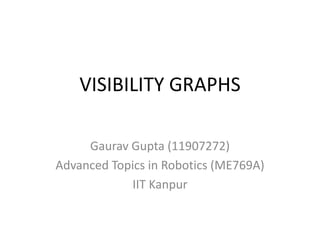 VISIBILITY GRAPHS
Gaurav Gupta (11907272)
Advanced Topics in Robotics (ME769A)
IIT Kanpur
 