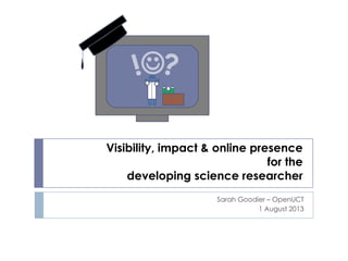 Visibility, impact & online presence
for the
developing science researcher
Sarah Goodier – OpenUCT
1 August 2013

 