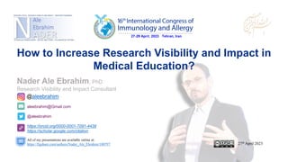 aleebrahim@Gmail.com
@aleebrahim
https://orcid.org/0000-0001-7091-4439
https://scholar.google.com/citation
Nader Ale Ebrahim, PhD
Research Visibility and Impact Consultant
27th April 2023
All of my presentations are available online at:
https://figshare.com/authors/Nader_Ale_Ebrahim/100797
@aleebrahim
How to Increase Research Visibility and Impact in
Medical Education?
 