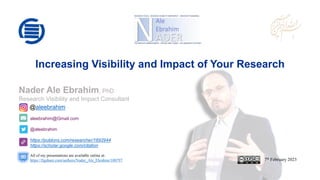 aleebrahim@Gmail.com
@aleebrahim
https://publons.com/researcher/1692944
https://scholar.google.com/citation
Nader Ale Ebrahim, PhD
Research Visibility and Impact Consultant
7th February 2023
All of my presentations are available online at:
https://figshare.com/authors/Nader_Ale_Ebrahim/100797
@aleebrahim
Increasing Visibility and Impact of Your Research
 