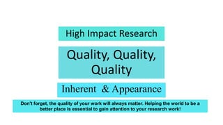 Quality, Quality,
Quality
Inherent & Appearance
High Impact Research
Don't forget, the quality of your work will always ma...