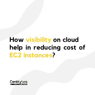 How visibility on cloud
help in reducing cost of
EC2 instances?
 