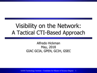 1SANS Technology Institute - Candidate for Master of Science Degree 1
Visibility on the Network:
A Tactical CTI-Based Approach
Alfredo Hickman
May, 2018
GIAC GCIA, GPEN, GCIH, GSEC
 