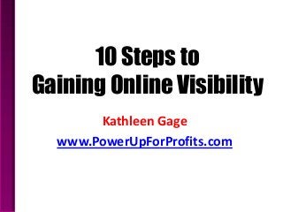 10 Steps to
Gaining Online Visibility
Kathleen Gage
www.PowerUpForProfits.com
 