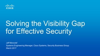 Jeff Moncrief
Systems Engineering Manager, Cisco Systems, Security Business Group
March 2017
Solving the Visibility Gap
for Effective Security
 