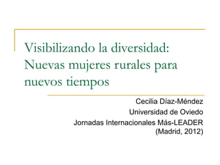 Visibilizando la diversidad:
Nuevas mujeres rurales para
nuevos tiempos
                           Cecilia Díaz-Méndez
                         Universidad de Oviedo
         Jornadas Internacionales Más-LEADER
                                 (Madrid, 2012)
 