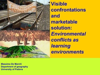 Visible confrontations and  marketable solution: Environmental conflicts as learning environments   Massimo De Marchi Department of geography University of Padova 