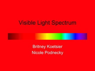 Visible Light Spectrum
Britney Koetsier
Nicole Podnecky
 