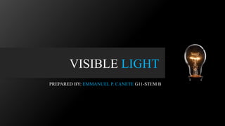 VISIBLE LIGHT
PREPARED BY: EMMANUEL P. CANETE G11-STEM B
 