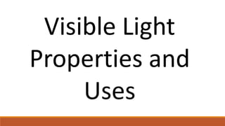 Visible Light
Properties and
Uses
 