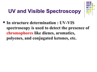 UV and Visible Spectroscopy 
In structure determination : UV-VIS 
spectroscopy is used to detect the presence of 
chromophores like dienes, aromatics, 
polyenes, and conjugated ketones, etc. 
 