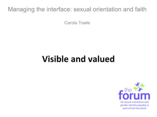 Visible and valued Managing the interface: sexual orientation and faith Carola Towle 