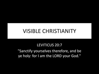 VISIBLE CHRISTIANITY
LEVITICUS 20:7
"Sanctify yourselves therefore, and be
ye holy: for I am the LORD your God."
 