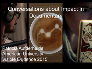Conversations about Impact in
Documentary
Patricia Aufderheide
American University
Visible Evidence 2015
 