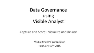 Data Governance
using
Visible Analyst
Capture and Store - Visualize and Re-use
Visible Systems Corporation
February 17th, 2015
 