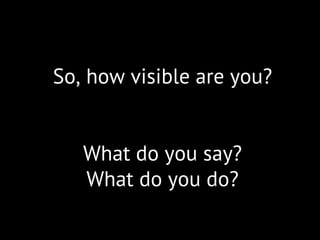 So, how visible are you?
What do you say?
What do you do?
 