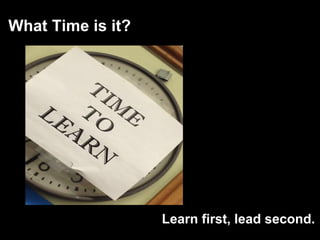 Learn first, lead second.
What Time is it?
 