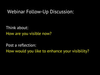 Webinar Follow-Up Discussion:
Think about:
How are you visible now?
Post a reflection:
How would you like to enhance your visibility?
 