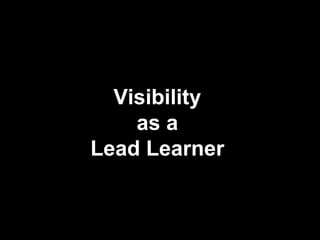 Visibility
as a
Lead Learner
 