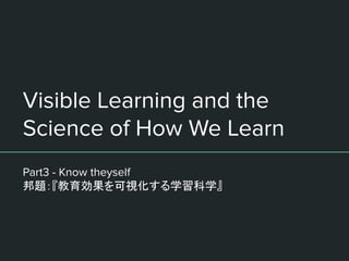 Visible Learning and the
Science of How We Learn
Part3 - Know theyself
邦題：『教育効果を可視化する学習科学』
 
