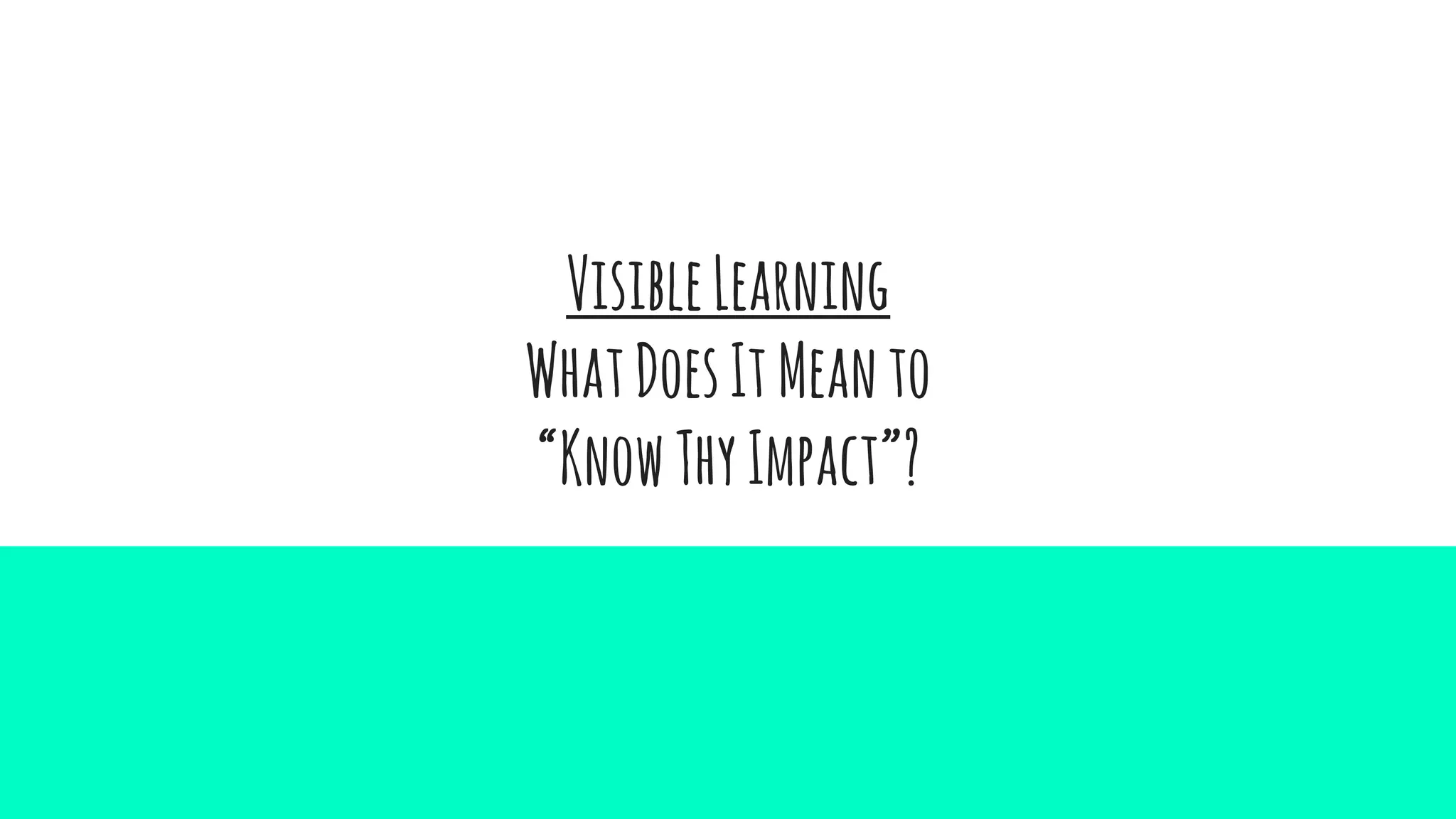 VisibleLearning
WhatDoesItMeanto
“KnowThyImpact”?