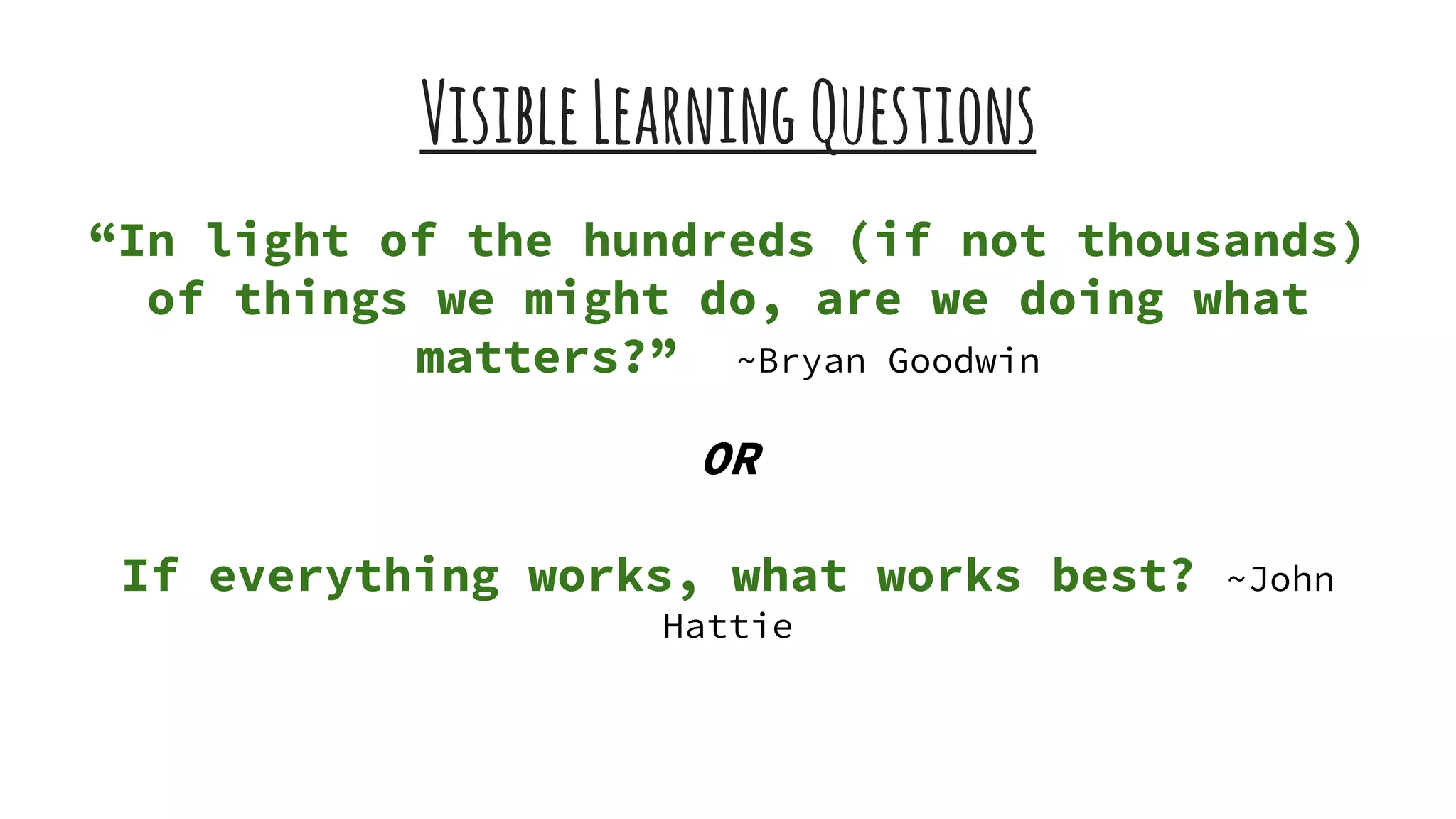 VisibleLearningQuestions
“In light of the hundreds (if not thousands)
of things we might do, are we doing what
matters?” ~Bryan Goodwin
OR
If everything works, what works best? ~John
Hattie