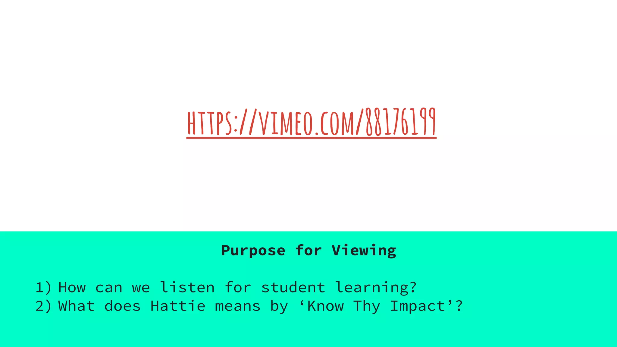 https://vimeo.com/88176199
Purpose for Viewing
1) How can we listen for student learning?
2) What does Hattie means by ‘Know Thy Impact’?