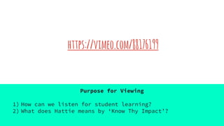 https://vimeo.com/88176199
Purpose for Viewing
1) How can we listen for student learning?
2) What does Hattie means by ‘Know Thy Impact’?
 