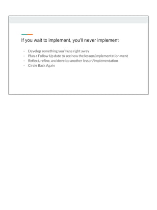 If you wait to implement, you'll never implement
- Develop something you’ll use right away
- Plan a Follow Up date to see how the lesson/implementation went
- Reflect, refine, and develop another lesson/implementation
- Circle Back Again
 