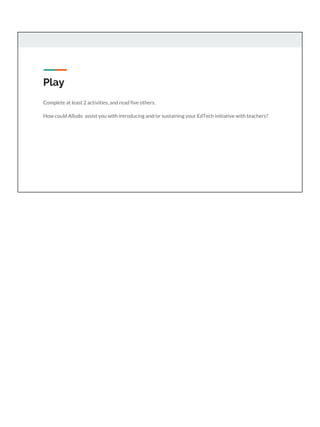 Play
Complete at least 2 activities, and read five others.
How could Alludo assist you with introducing and/or sustaining your EdTech initiative with teachers?
 