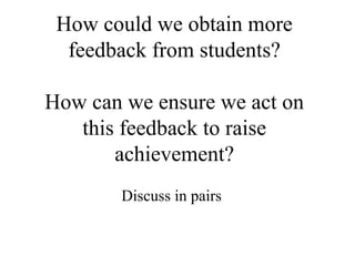 How could we obtain more
  feedback from students?

How can we ensure we act on
   this feedback to raise
       achievement?
       Discuss in pairs
 