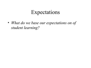 Expectations
• What do we base our expectations on of
  student learning?
 