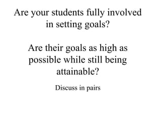 Are your students fully involved
       in setting goals?

   Are their goals as high as
   possible while still being
          attainable?
          Discuss in pairs
 