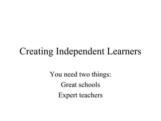 Creating Independent Learners

       You need two things:
          Great schools
         Expert teachers
 