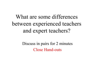 What are some differences
between experienced teachers
    and expert teachers?

    Discuss in pairs for 2 minutes
          Close Hand-outs
 
