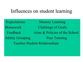 Influences on student learning

Expectations          Mastery Learning
Homework              Challenge of Goals
 Feedback         Aims & Policies of the School
Ability Grouping           Peer Tutoring
      Teacher-Student Relationships
 