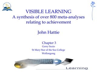 VISIBLE LEARNING A synthesis of over 800 meta-analyses relating to achievement John Hattie   Chapter 3 Gerry Sozio St Mary Star of the Sea College Wollongong 
