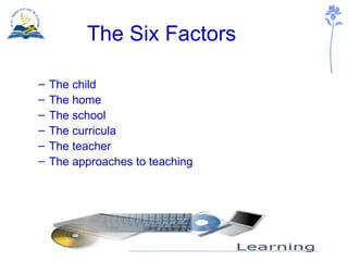 The Six Factors <ul><ul><li>The child </li></ul></ul><ul><ul><li>The home </li></ul></ul><ul><ul><li>The school </li></ul>...