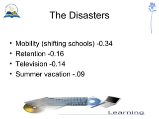 The Disasters <ul><li>Mobility (shifting schools) -0.34 </li></ul><ul><li>Retention -0.16 </li></ul><ul><li>Television -0....