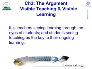 Ch3: The Argument   Visible Teaching & Visible Learning <ul><li>It is teachers seeing learning through the eyes of student...
