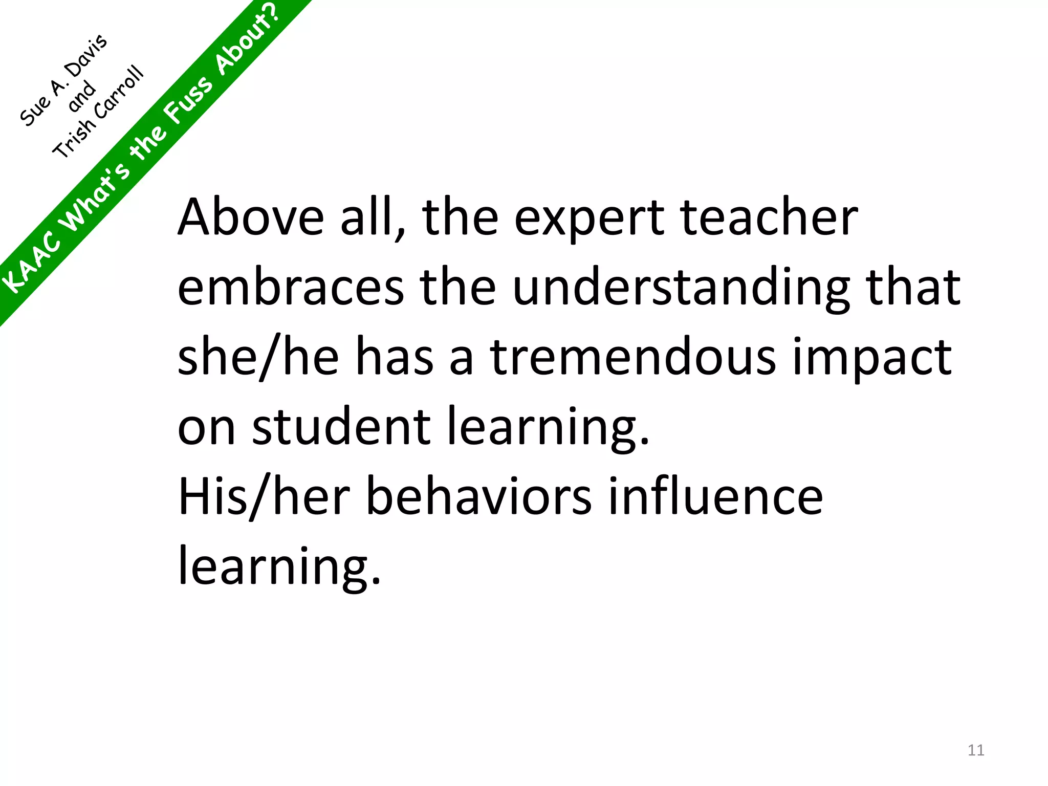 Above all, the expert teacher
embraces the understanding that
she/he has a tremendous impact
on student learning.
His/her behaviors influence
learning.
11
 